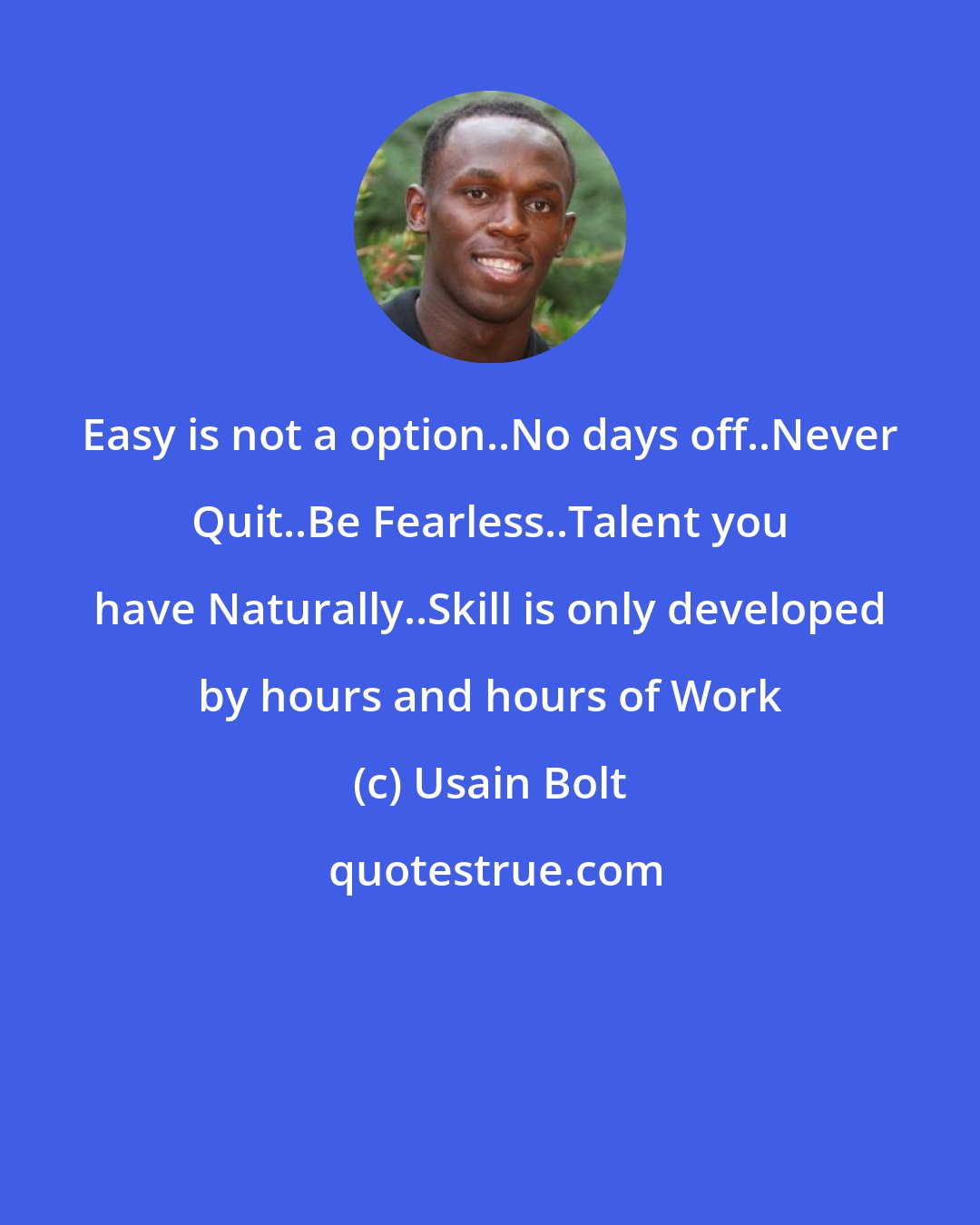 Usain Bolt: Easy is not a option..No days off..Never Quit..Be Fearless..Talent you have Naturally..Skill is only developed by hours and hours of Work