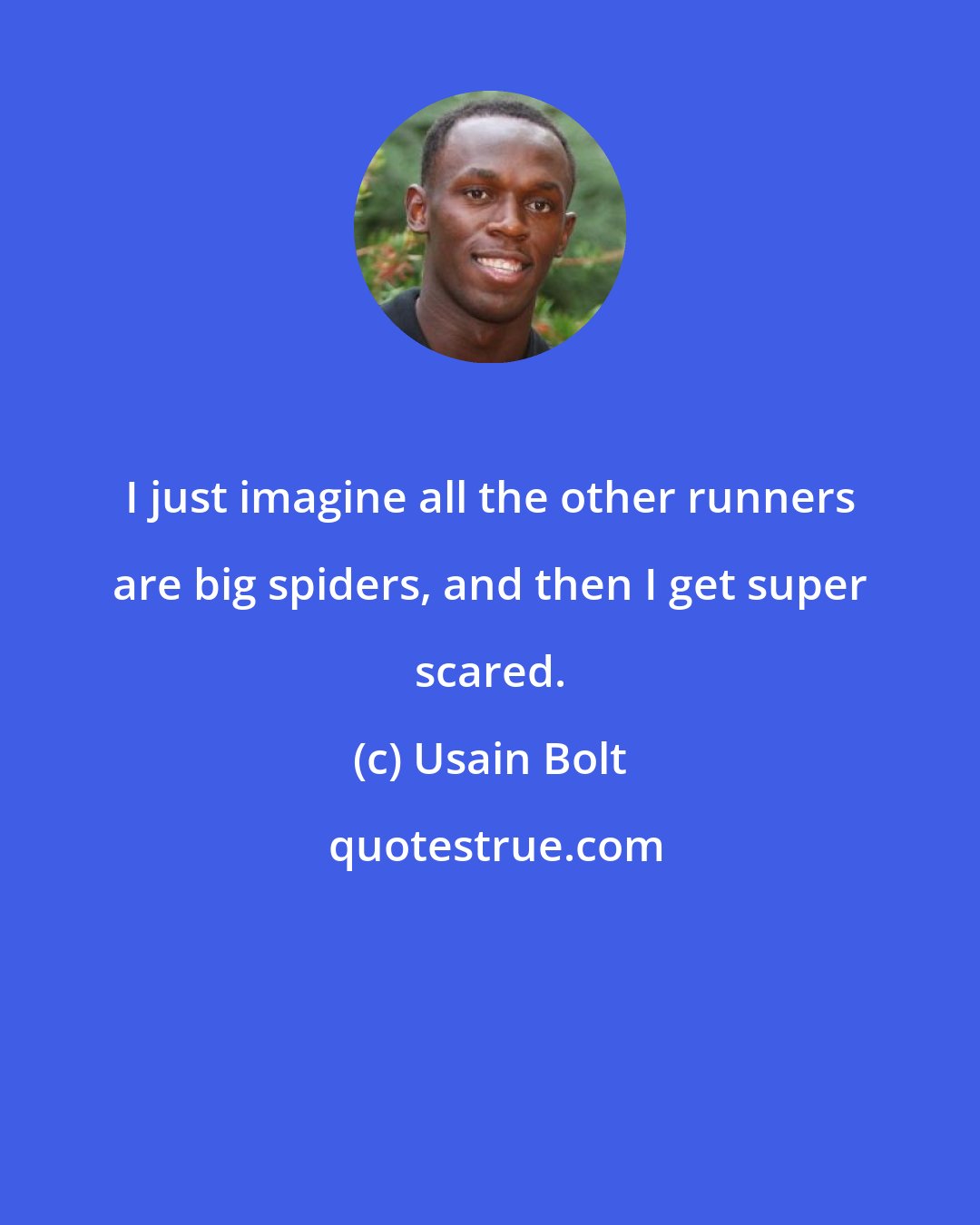 Usain Bolt: I just imagine all the other runners are big spiders, and then I get super scared.