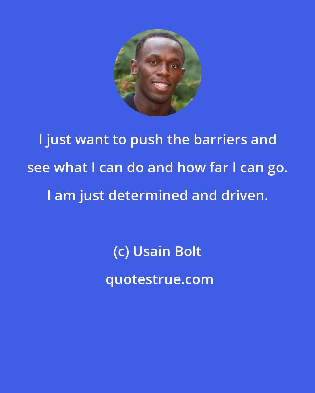 Usain Bolt: I just want to push the barriers and see what I can do and how far I can go. I am just determined and driven.