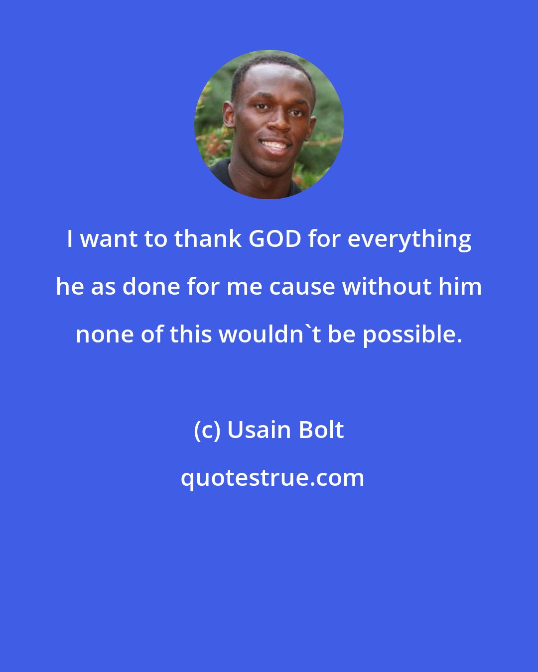 Usain Bolt: I want to thank GOD for everything he as done for me cause without him none of this wouldn't be possible.