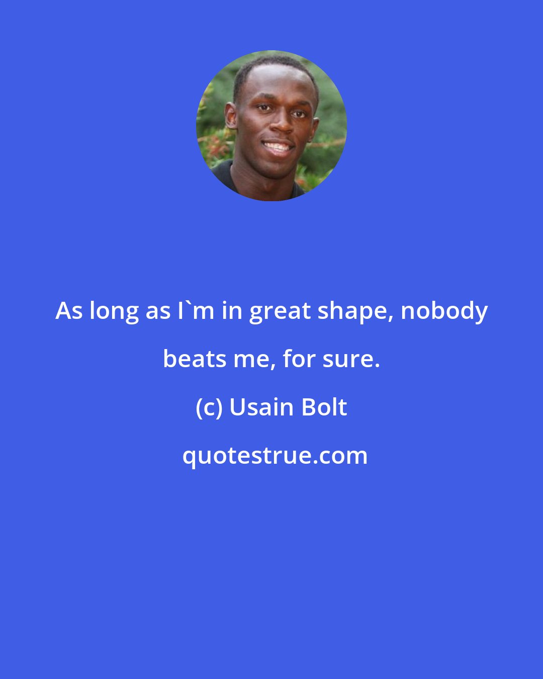 Usain Bolt: As long as I'm in great shape, nobody beats me, for sure.