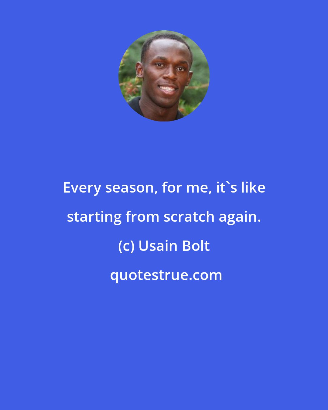 Usain Bolt: Every season, for me, it's like starting from scratch again.