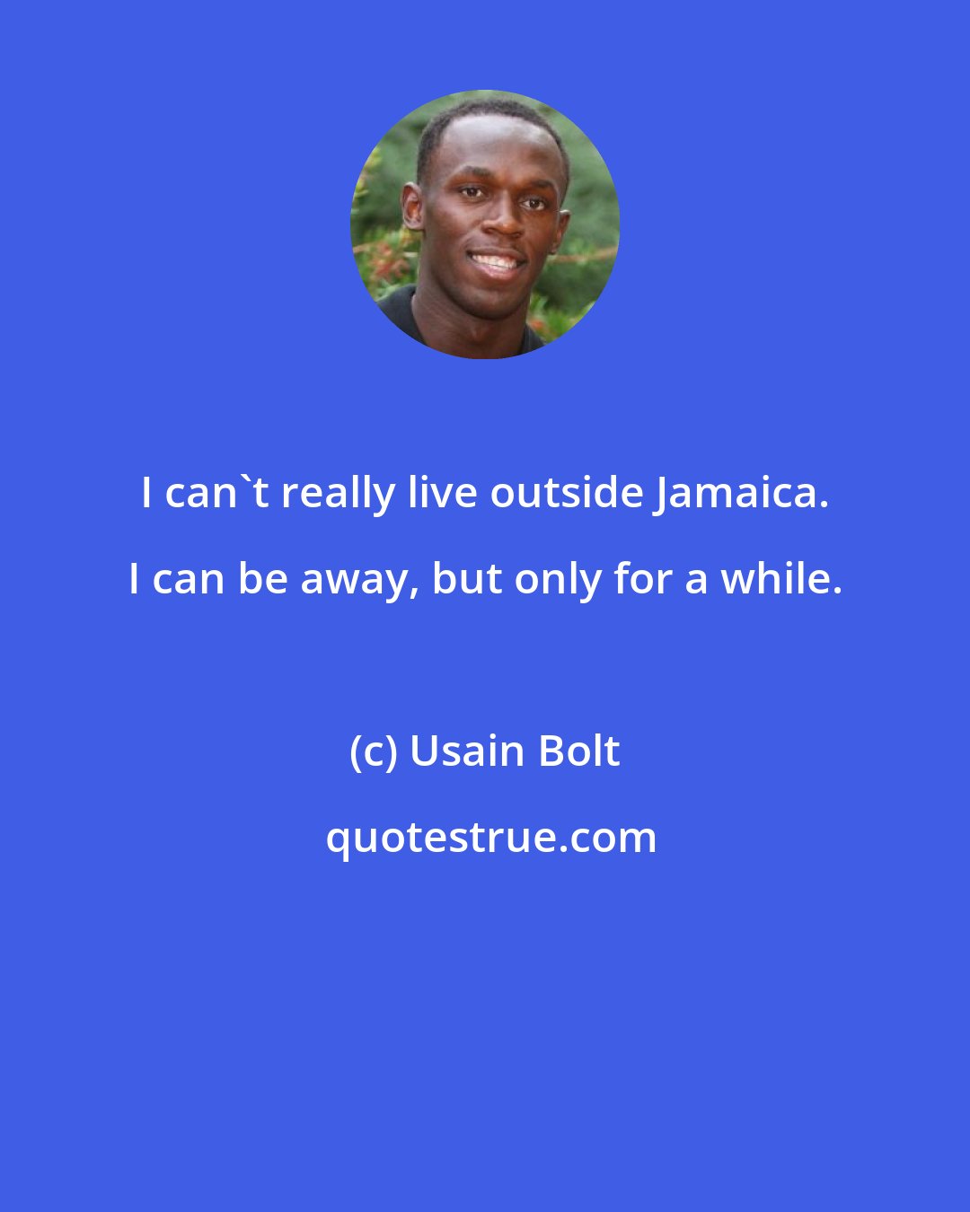 Usain Bolt: I can't really live outside Jamaica. I can be away, but only for a while.