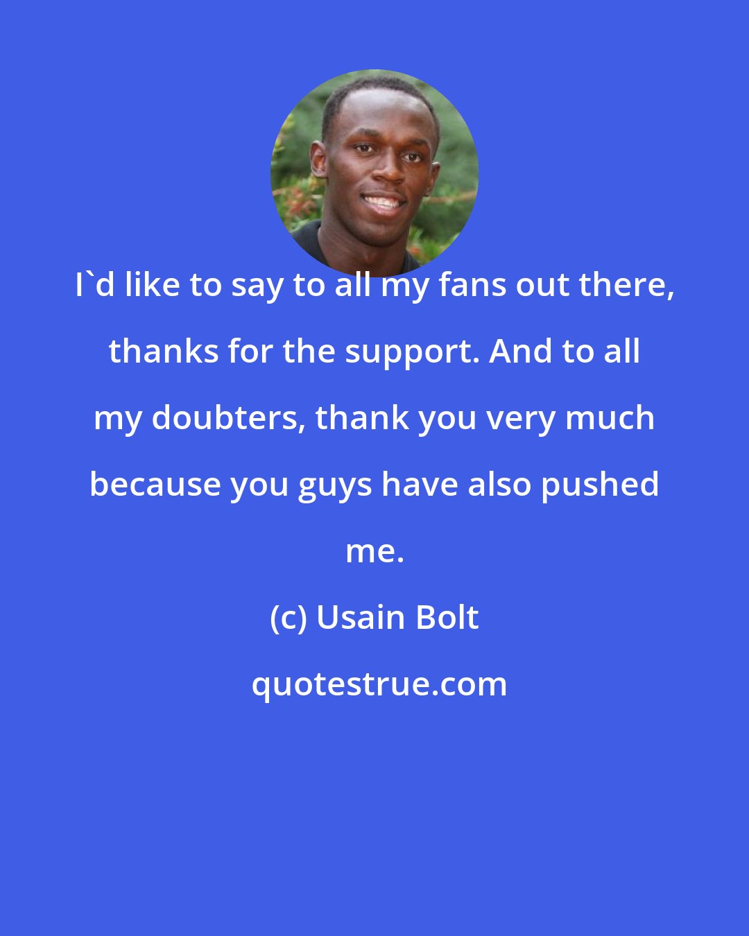 Usain Bolt: I'd like to say to all my fans out there, thanks for the support. And to all my doubters, thank you very much because you guys have also pushed me.