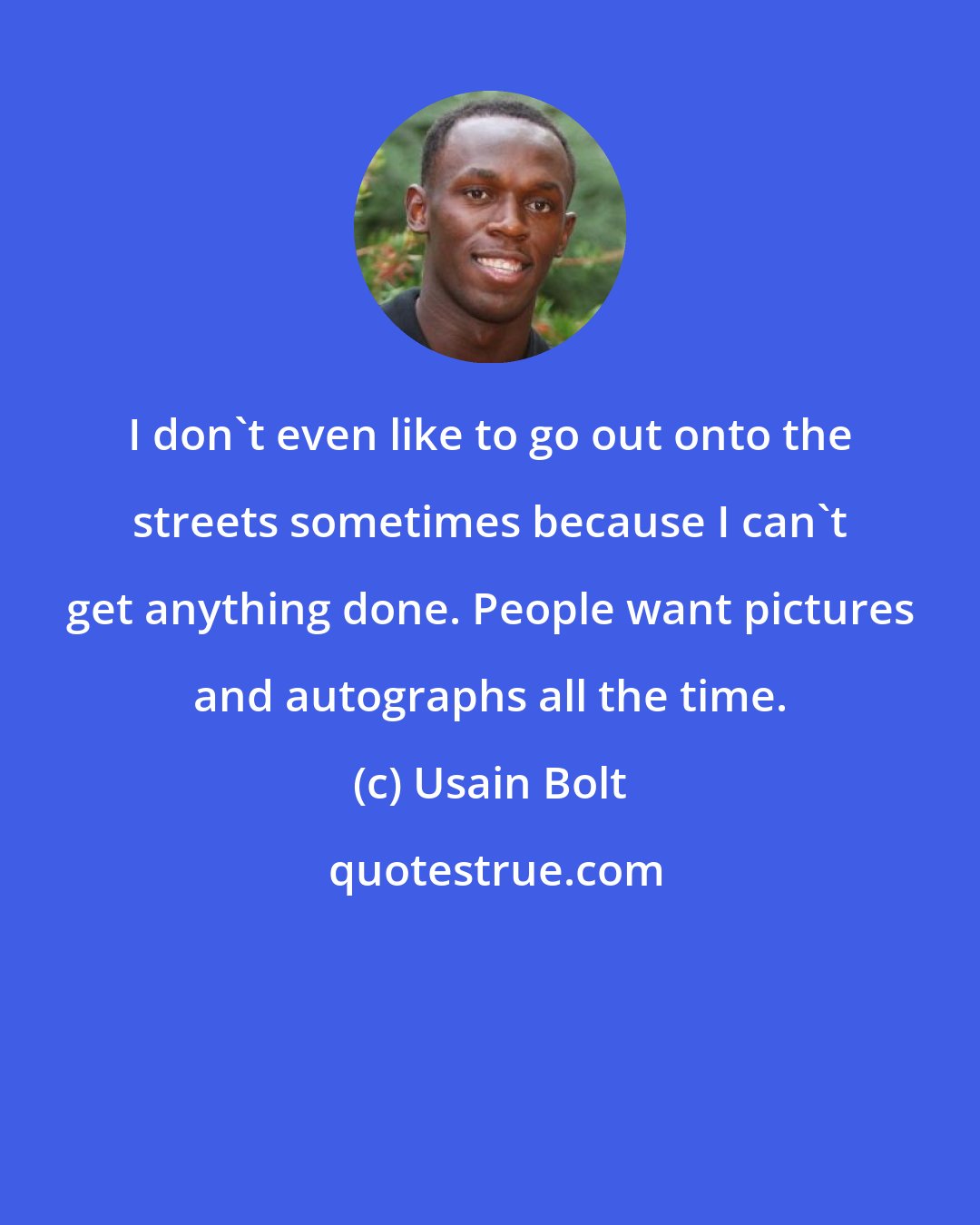 Usain Bolt: I don't even like to go out onto the streets sometimes because I can't get anything done. People want pictures and autographs all the time.