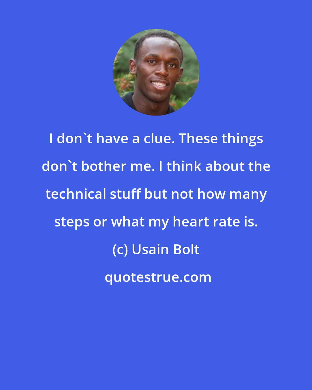 Usain Bolt: I don't have a clue. These things don't bother me. I think about the technical stuff but not how many steps or what my heart rate is.