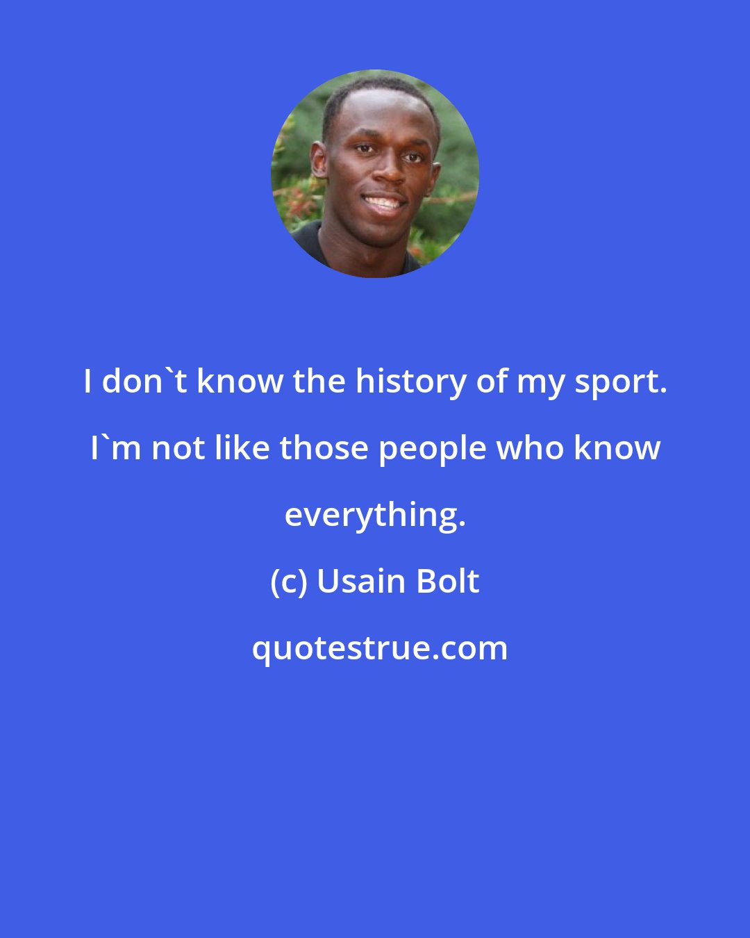 Usain Bolt: I don't know the history of my sport. I'm not like those people who know everything.