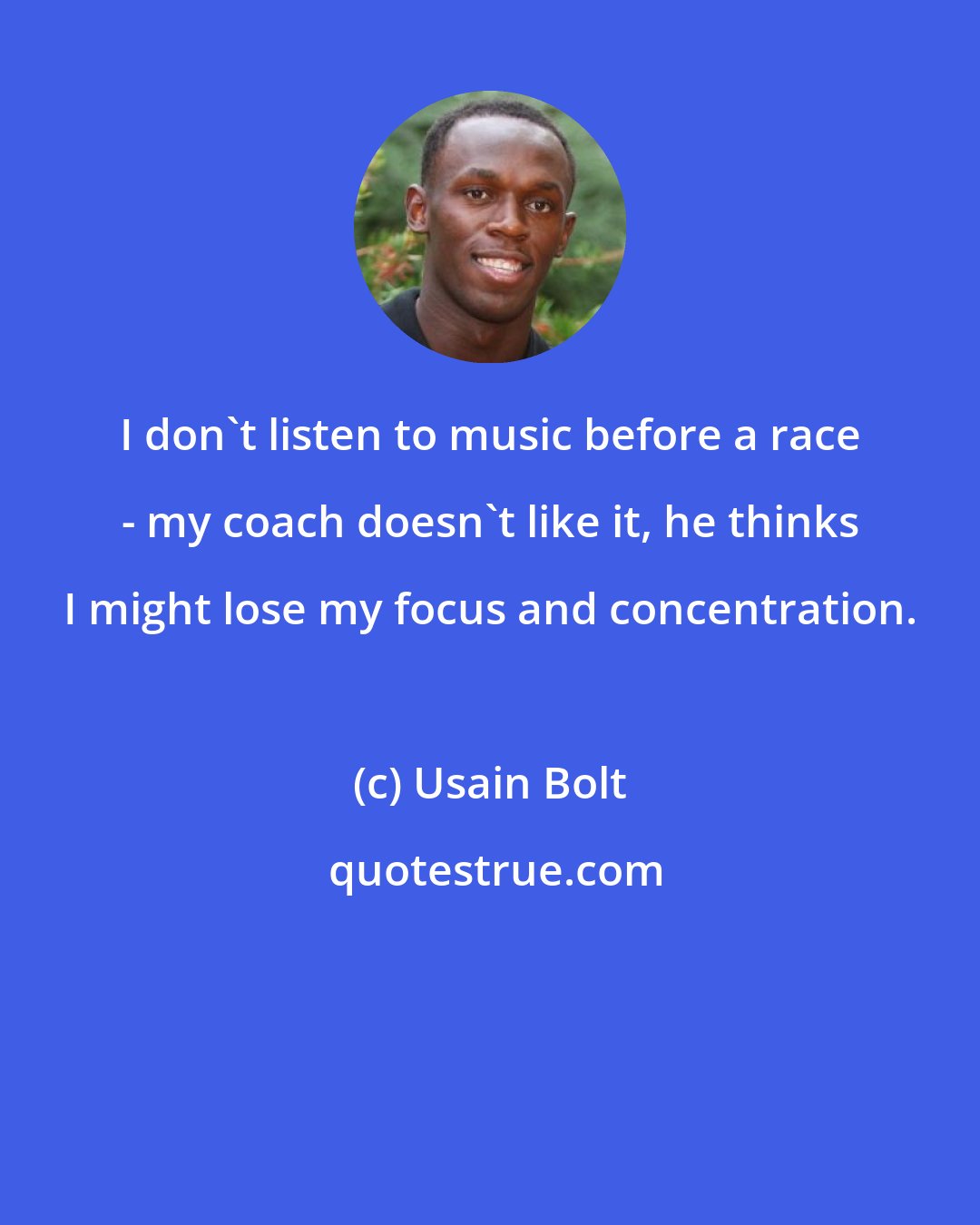 Usain Bolt: I don't listen to music before a race - my coach doesn't like it, he thinks I might lose my focus and concentration.