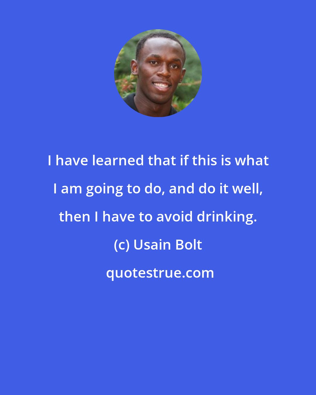 Usain Bolt: I have learned that if this is what I am going to do, and do it well, then I have to avoid drinking.