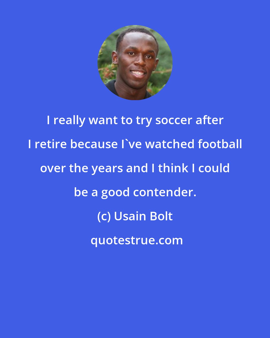 Usain Bolt: I really want to try soccer after I retire because I've watched football over the years and I think I could be a good contender.