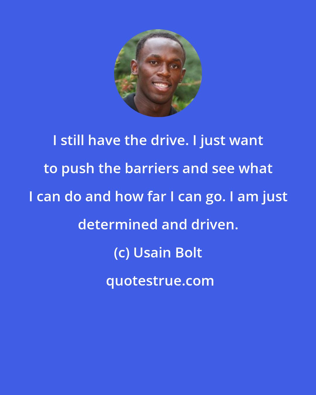 Usain Bolt: I still have the drive. I just want to push the barriers and see what I can do and how far I can go. I am just determined and driven.