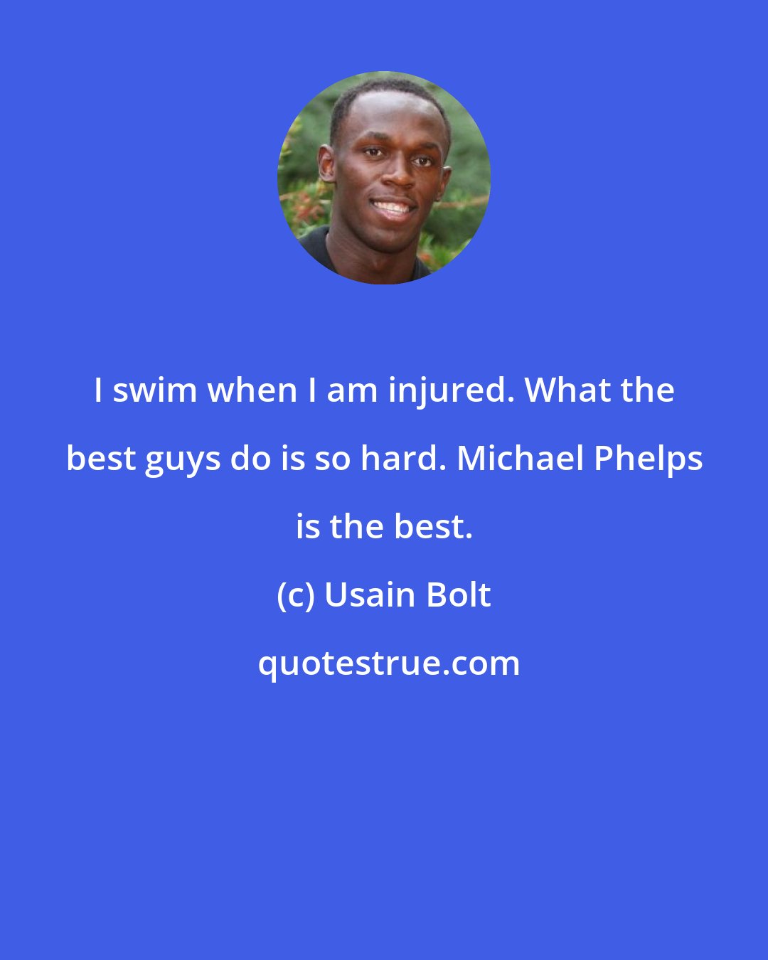 Usain Bolt: I swim when I am injured. What the best guys do is so hard. Michael Phelps is the best.