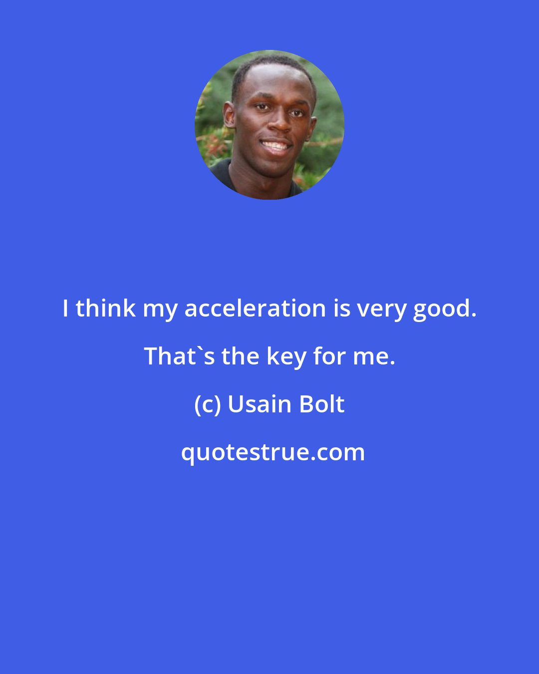 Usain Bolt: I think my acceleration is very good. That's the key for me.