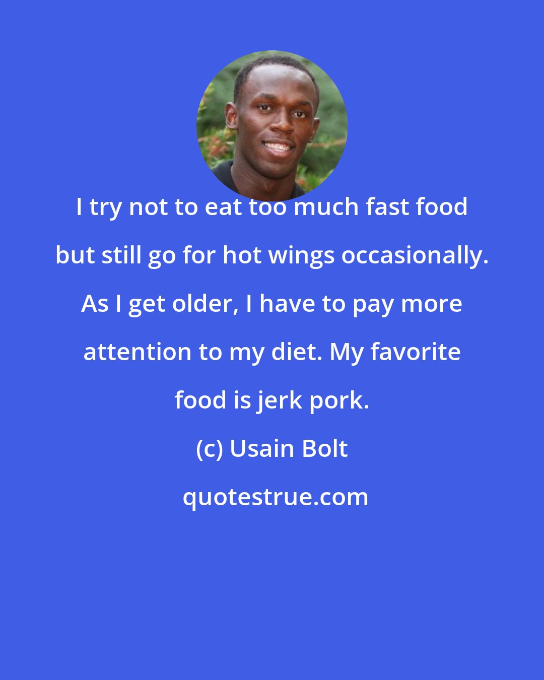 Usain Bolt: I try not to eat too much fast food but still go for hot wings occasionally. As I get older, I have to pay more attention to my diet. My favorite food is jerk pork.