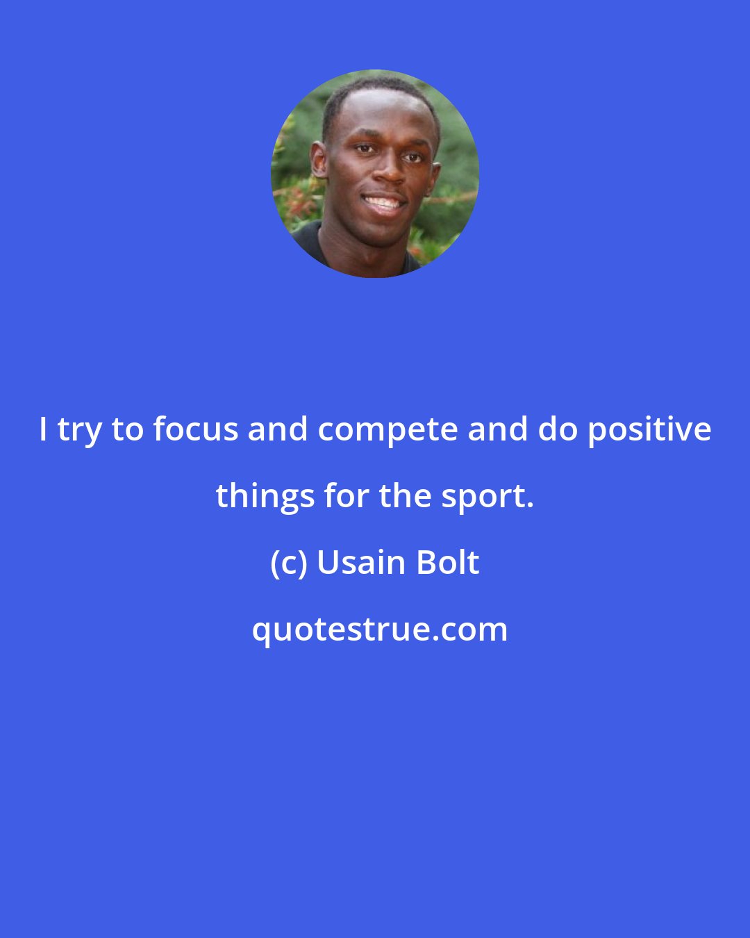 Usain Bolt: I try to focus and compete and do positive things for the sport.