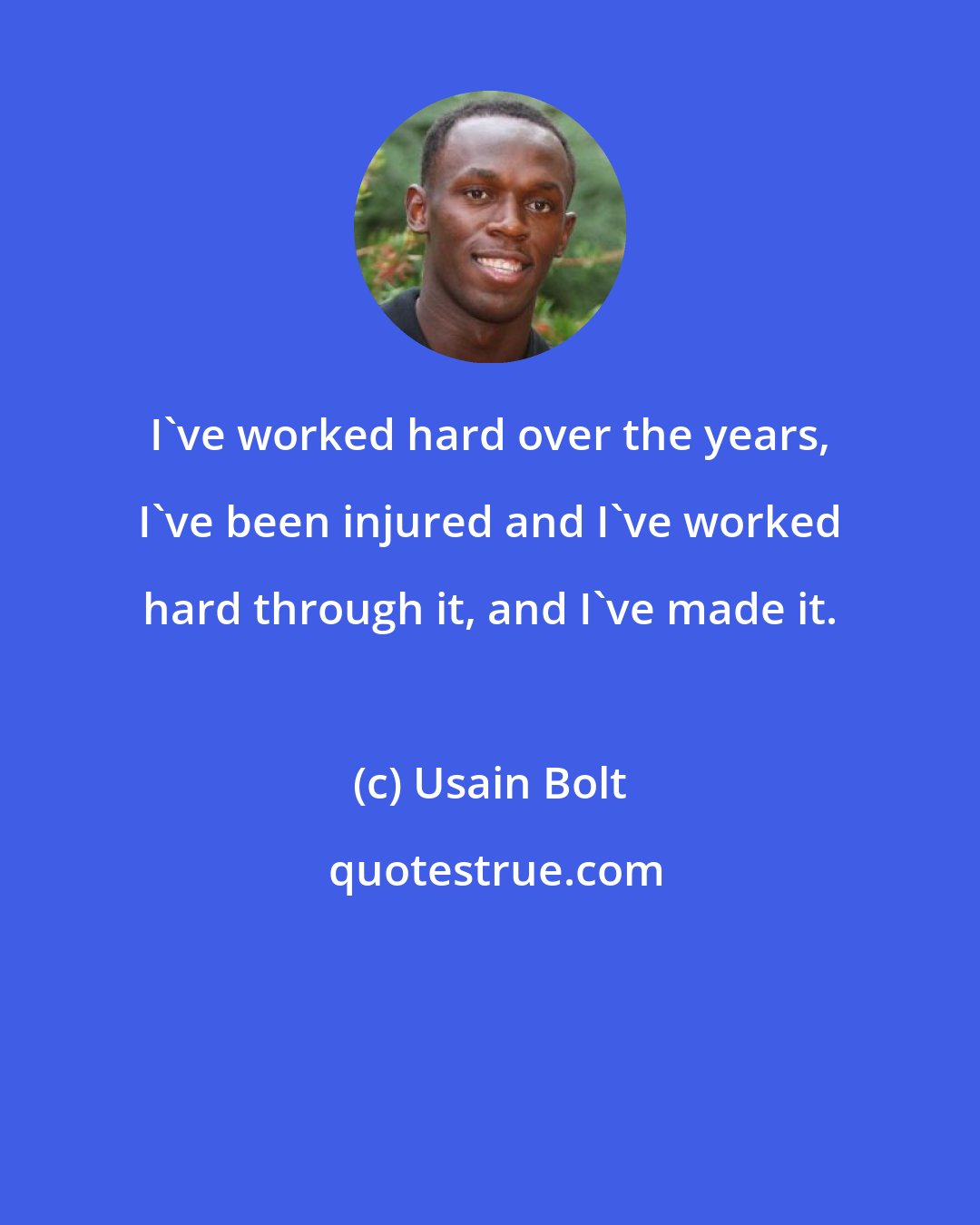 Usain Bolt: I've worked hard over the years, I've been injured and I've worked hard through it, and I've made it.