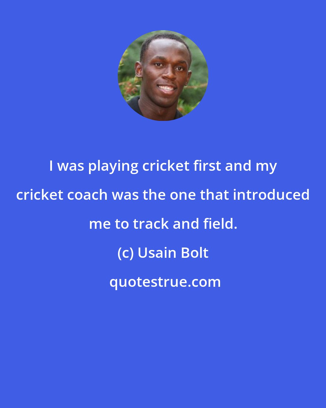 Usain Bolt: I was playing cricket first and my cricket coach was the one that introduced me to track and field.