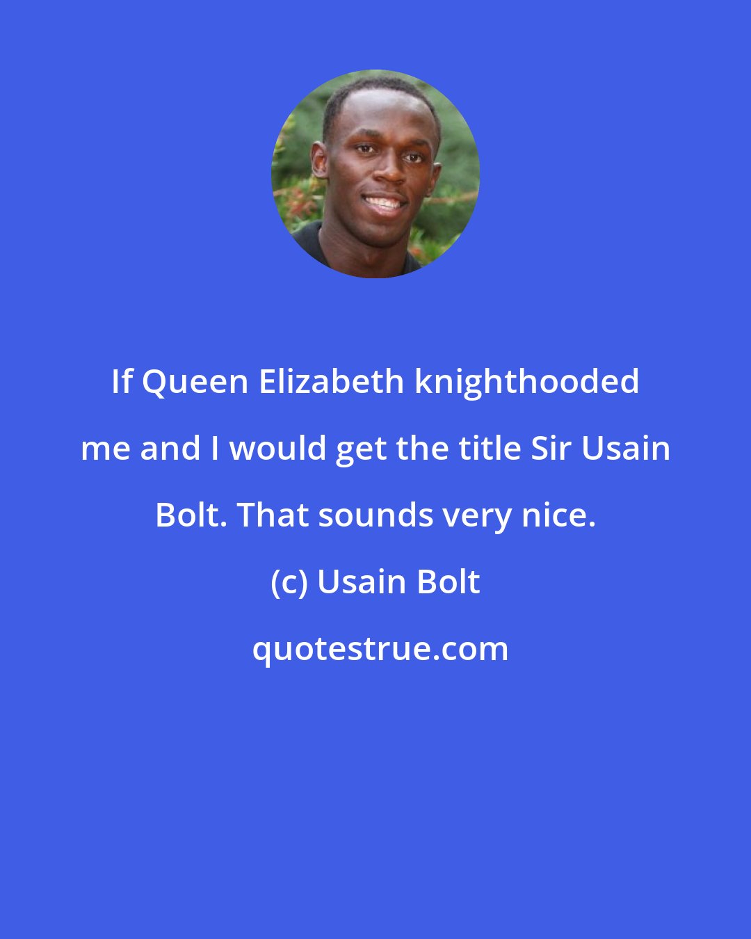 Usain Bolt: If Queen Elizabeth knighthooded me and I would get the title Sir Usain Bolt. That sounds very nice.