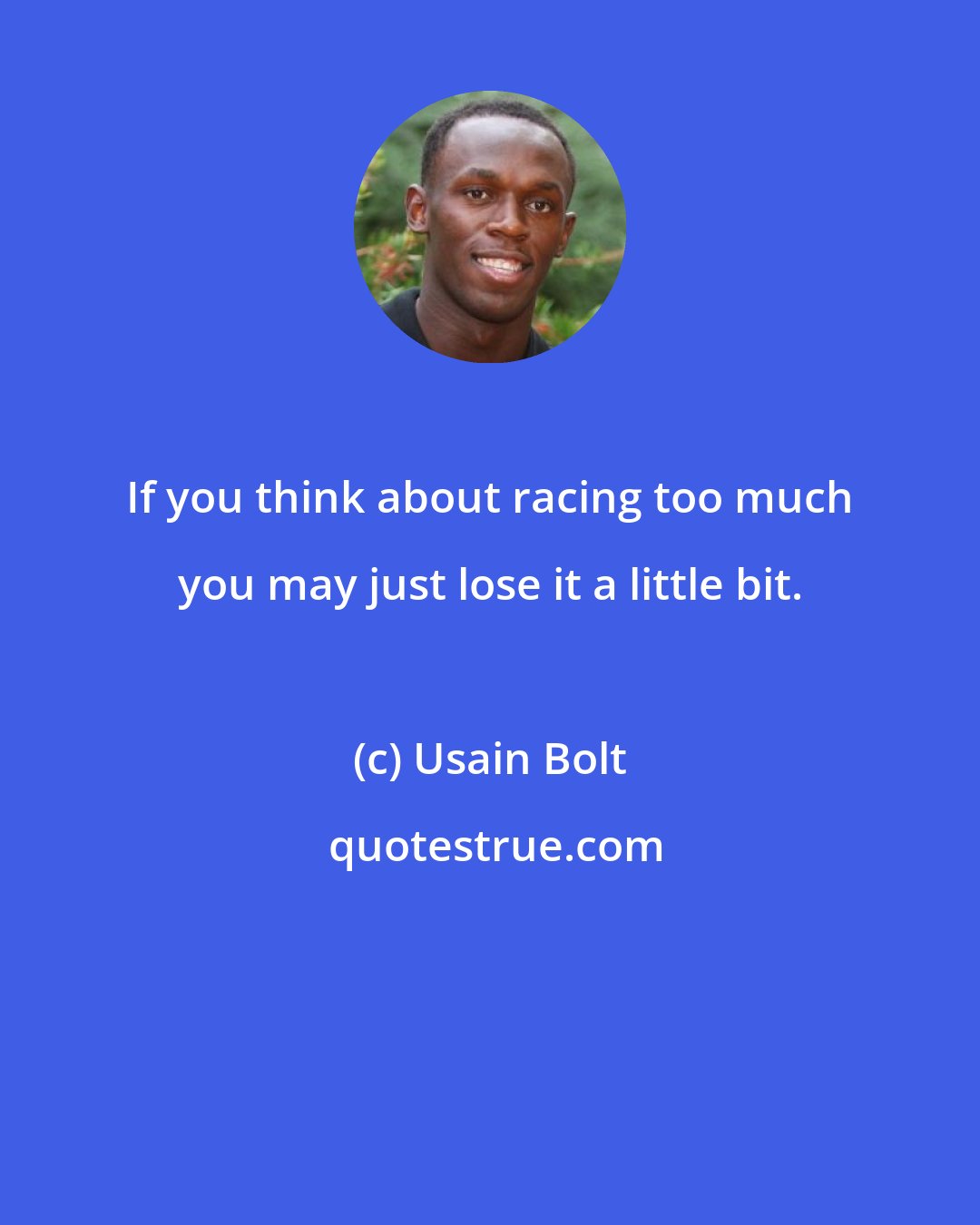 Usain Bolt: If you think about racing too much you may just lose it a little bit.