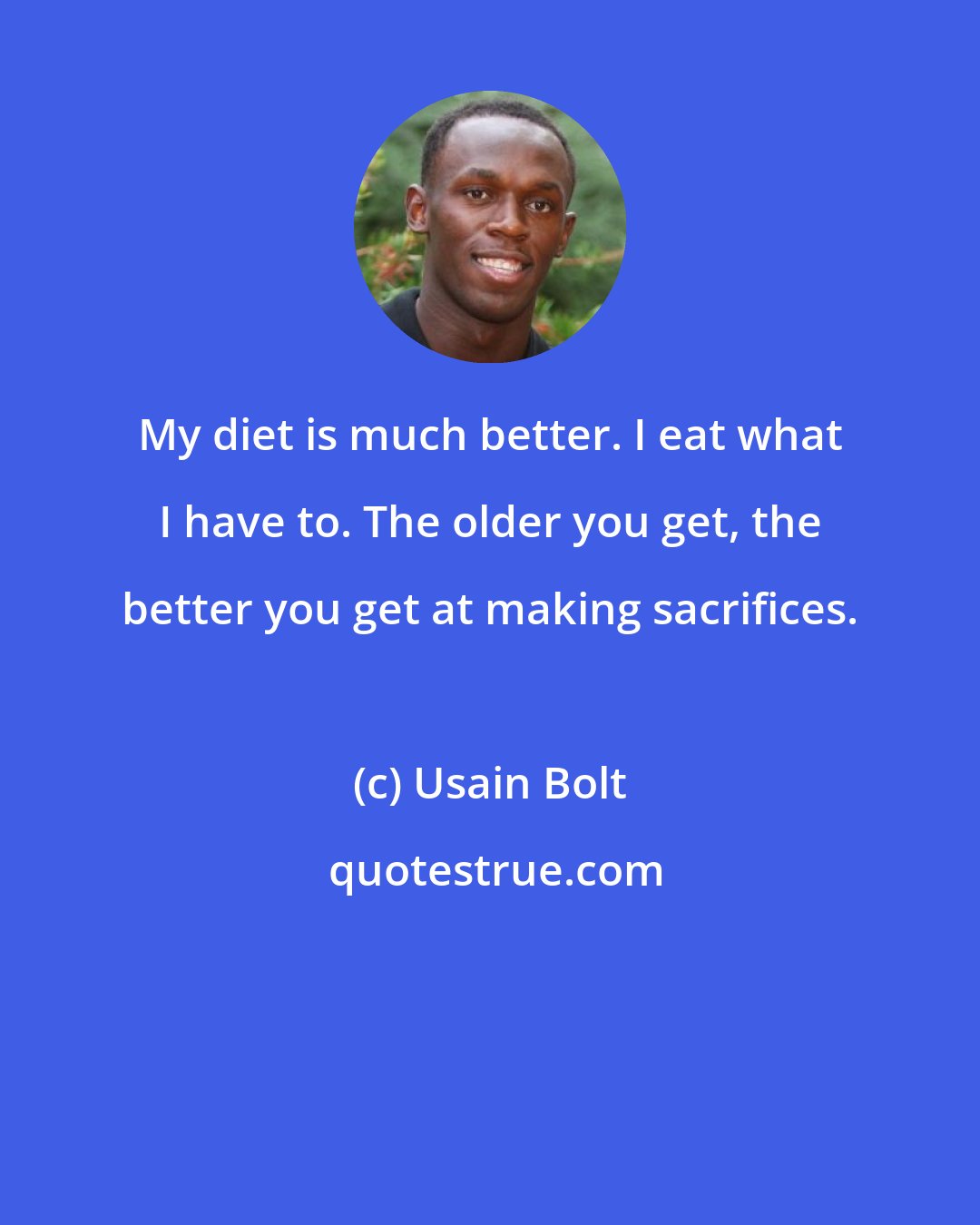 Usain Bolt: My diet is much better. I eat what I have to. The older you get, the better you get at making sacrifices.