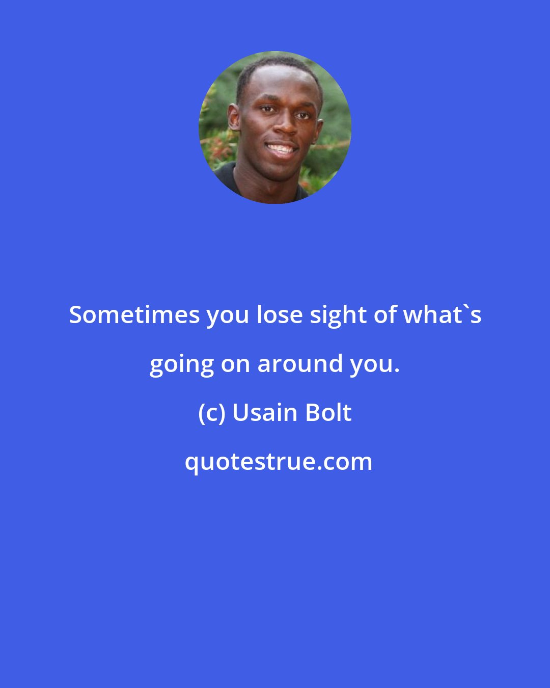 Usain Bolt: Sometimes you lose sight of what's going on around you.