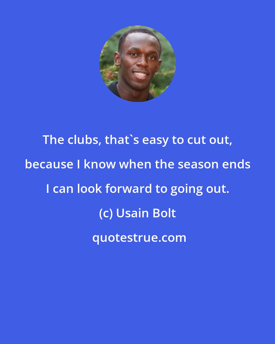 Usain Bolt: The clubs, that's easy to cut out, because I know when the season ends I can look forward to going out.