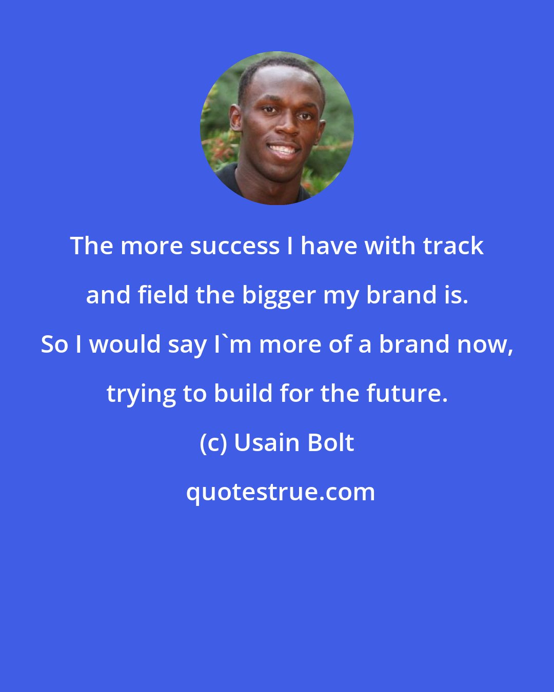 Usain Bolt: The more success I have with track and field the bigger my brand is. So I would say I'm more of a brand now, trying to build for the future.