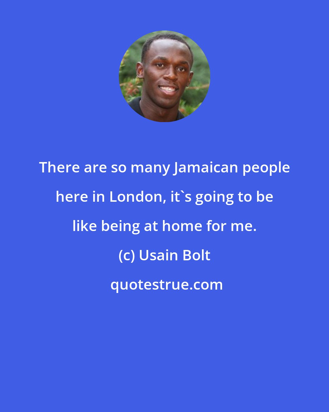 Usain Bolt: There are so many Jamaican people here in London, it's going to be like being at home for me.