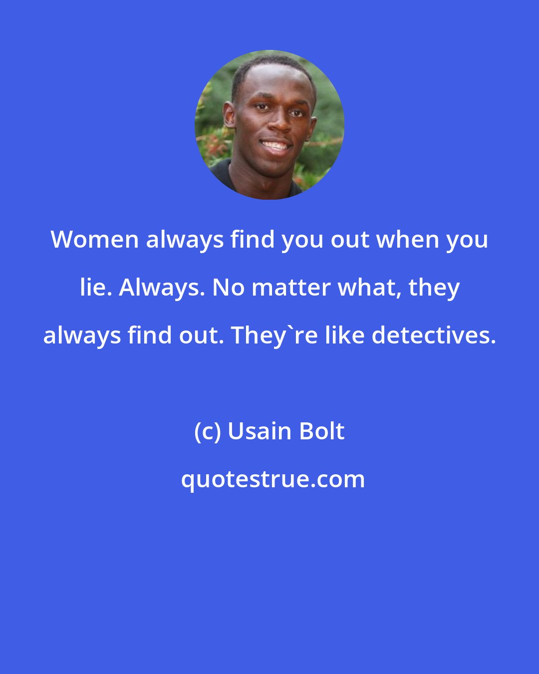 Usain Bolt: Women always find you out when you lie. Always. No matter what, they always find out. They're like detectives.