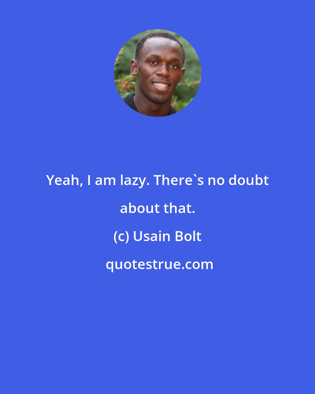 Usain Bolt: Yeah, I am lazy. There's no doubt about that.