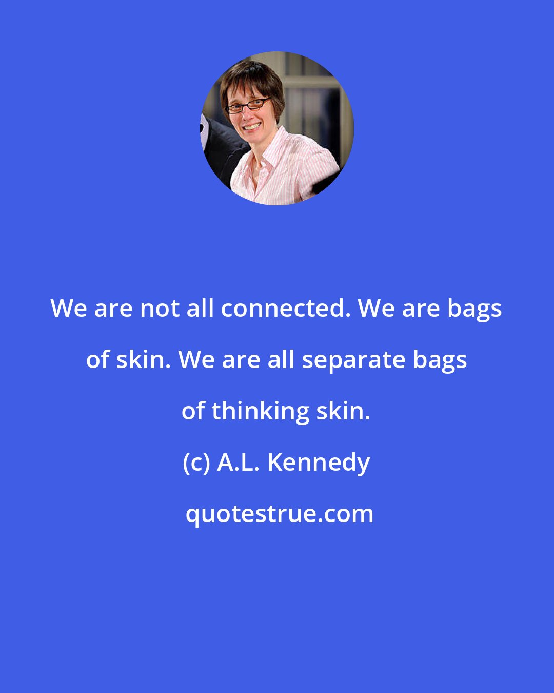 A.L. Kennedy: We are not all connected. We are bags of skin. We are all separate bags of thinking skin.