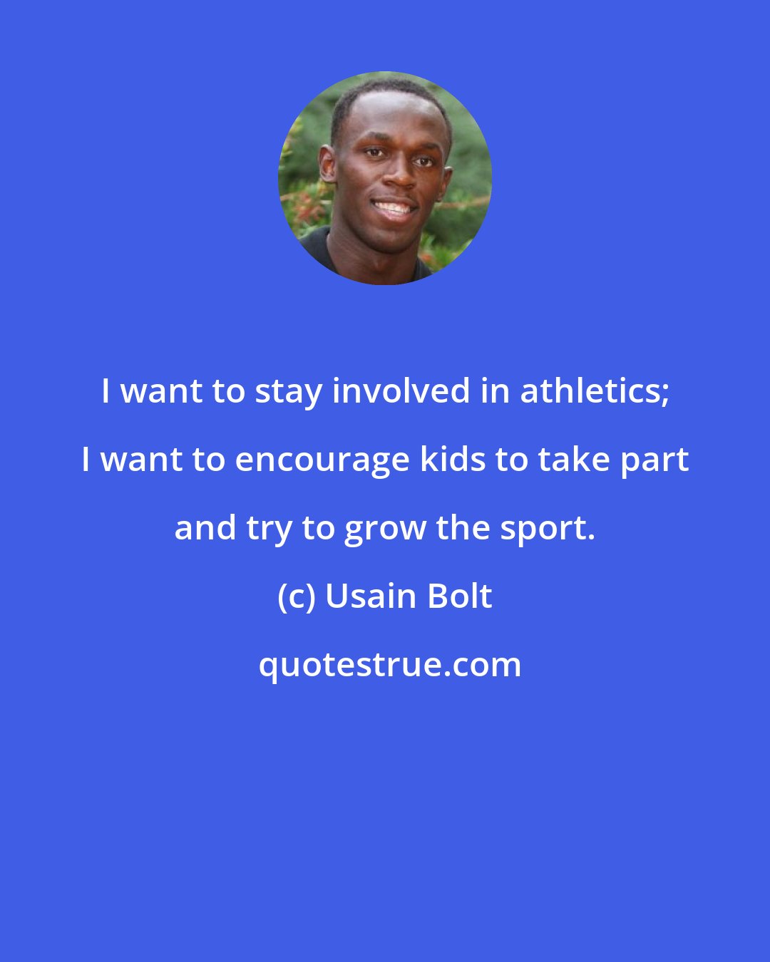 Usain Bolt: I want to stay involved in athletics; I want to encourage kids to take part and try to grow the sport.