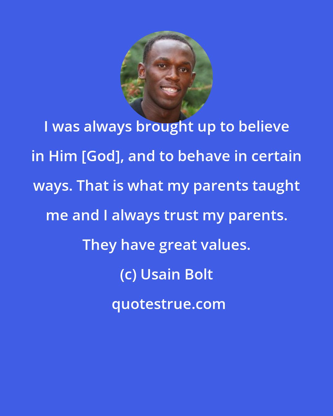 Usain Bolt: I was always brought up to believe in Him [God], and to behave in certain ways. That is what my parents taught me and I always trust my parents. They have great values.