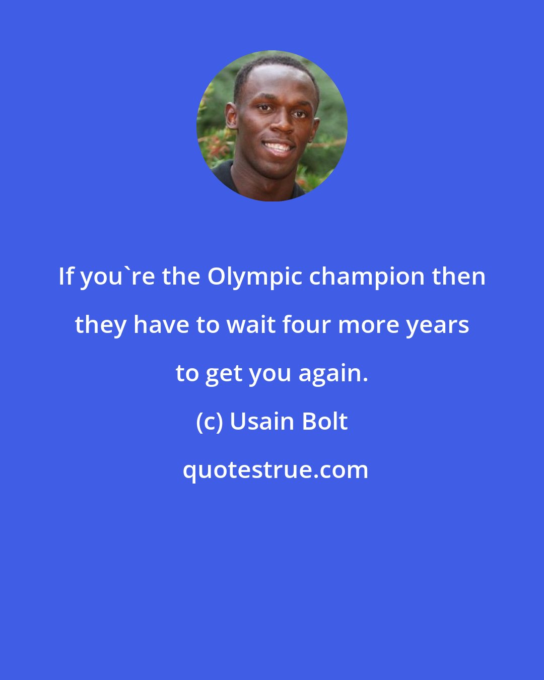 Usain Bolt: If you're the Olympic champion then they have to wait four more years to get you again.