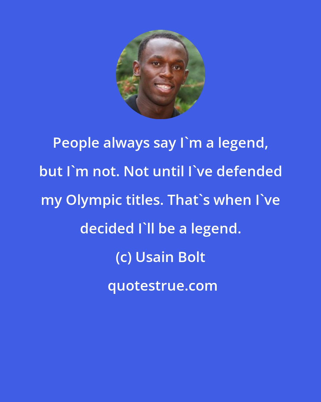 Usain Bolt: People always say I'm a legend, but I'm not. Not until I've defended my Olympic titles. That's when I've decided I'll be a legend.