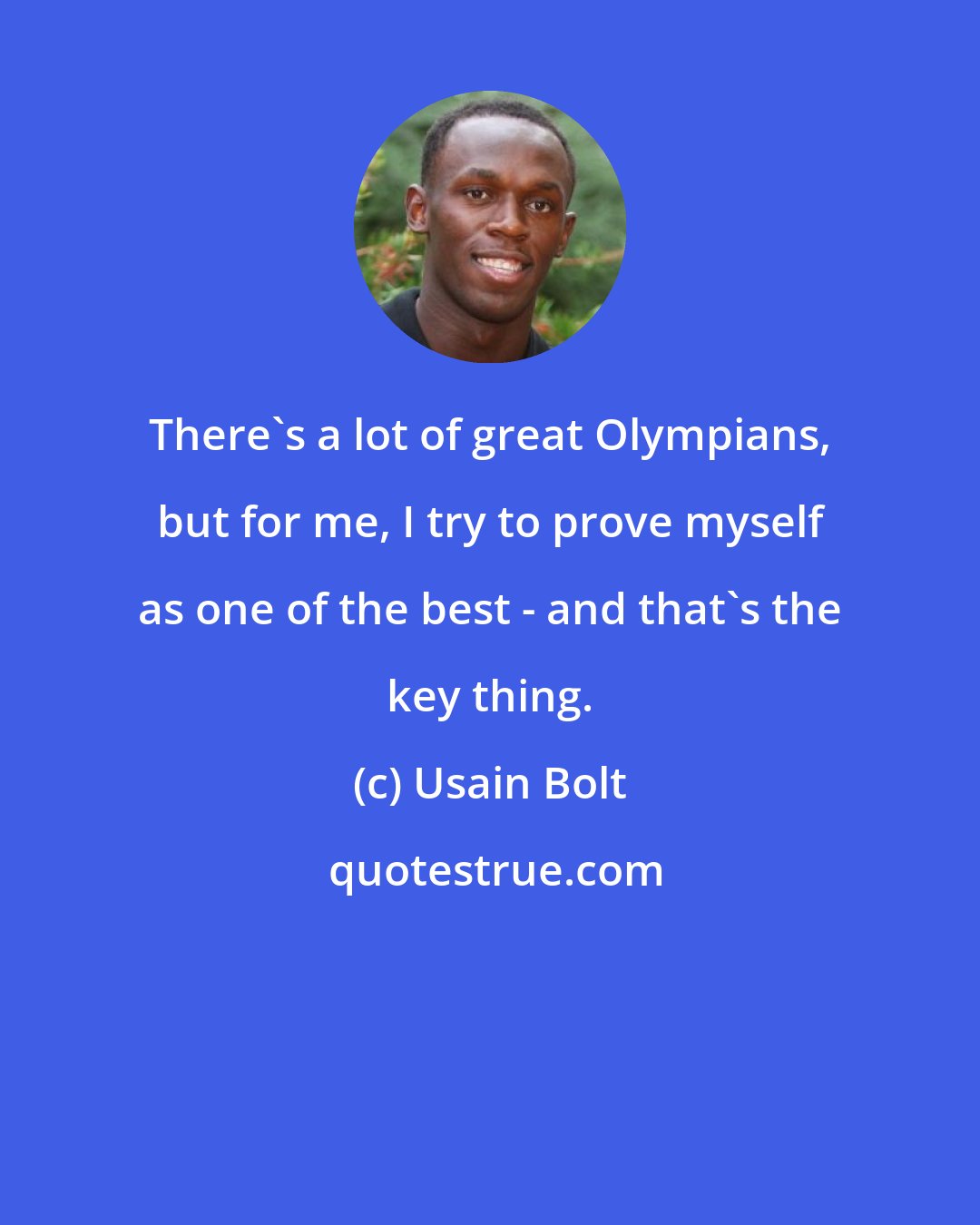 Usain Bolt: There's a lot of great Olympians, but for me, I try to prove myself as one of the best - and that's the key thing.