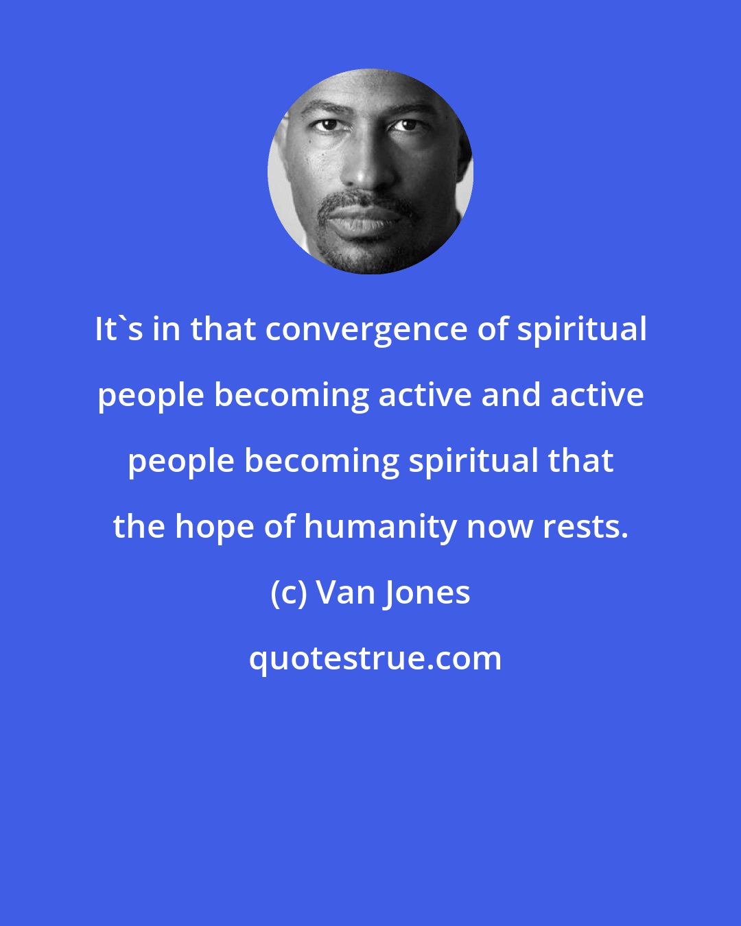 Van Jones: It's in that convergence of spiritual people becoming active and active people becoming spiritual that the hope of humanity now rests.