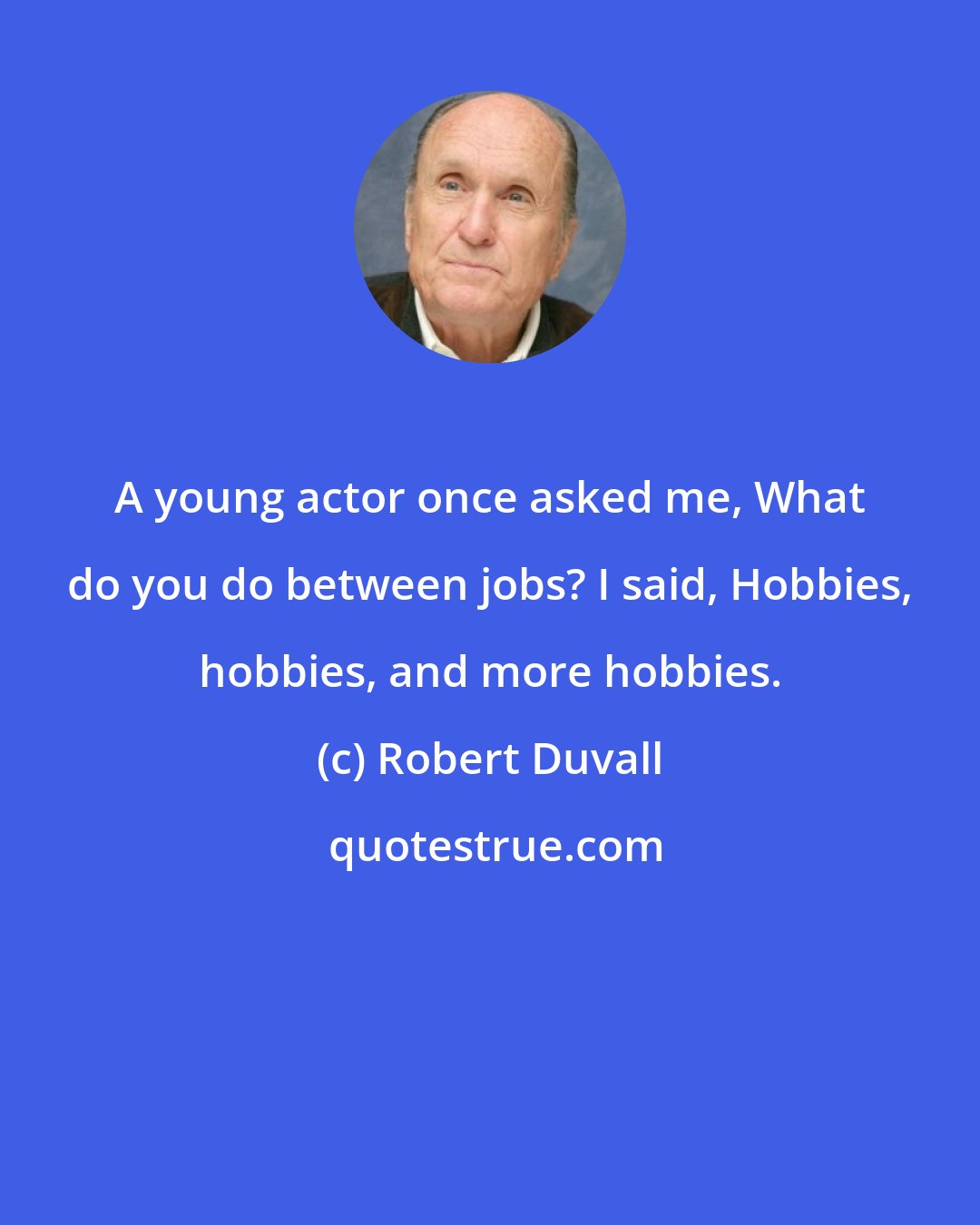 Robert Duvall: A young actor once asked me, What do you do between jobs? I said, Hobbies, hobbies, and more hobbies.