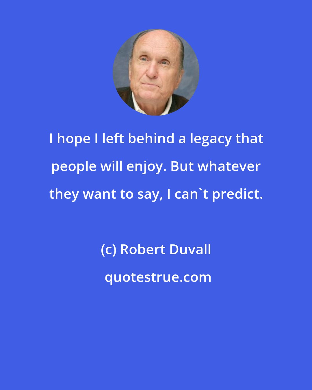Robert Duvall: I hope I left behind a legacy that people will enjoy. But whatever they want to say, I can't predict.