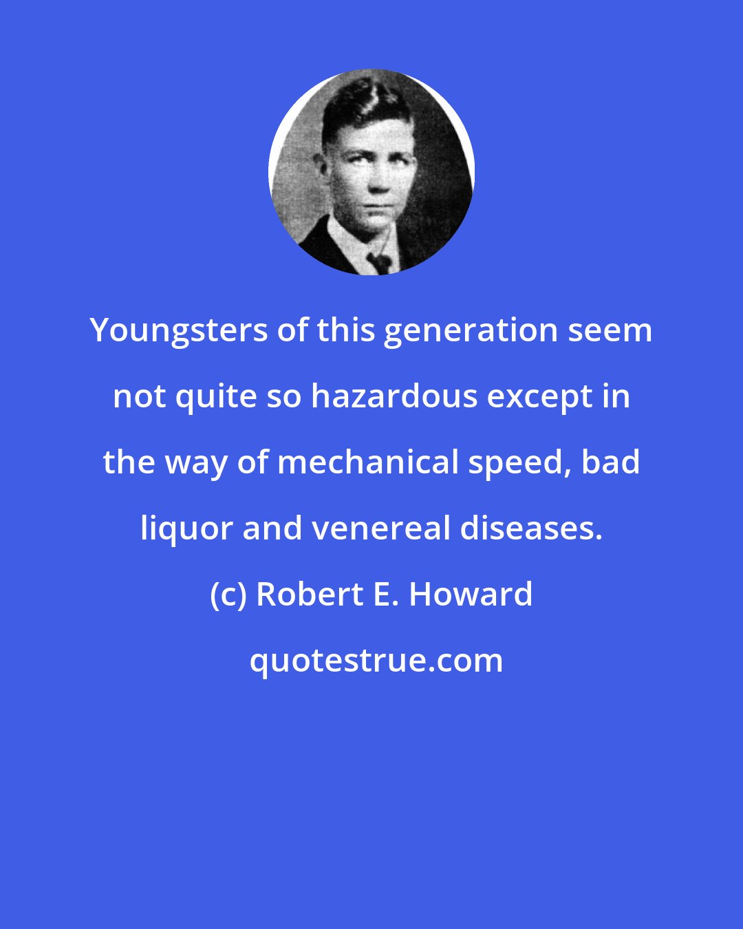 Robert E. Howard: Youngsters of this generation seem not quite so hazardous except in the way of mechanical speed, bad liquor and venereal diseases.