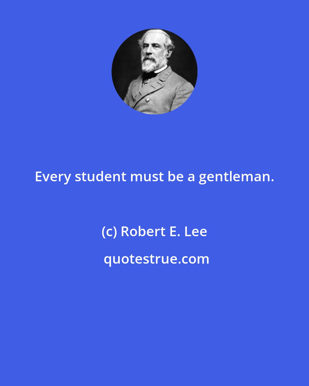 Robert E. Lee: Every student must be a gentleman.