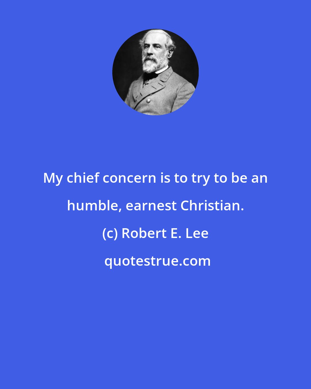 Robert E. Lee: My chief concern is to try to be an humble, earnest Christian.