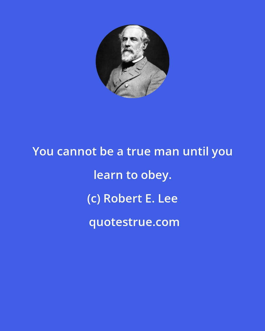 Robert E. Lee: You cannot be a true man until you learn to obey.