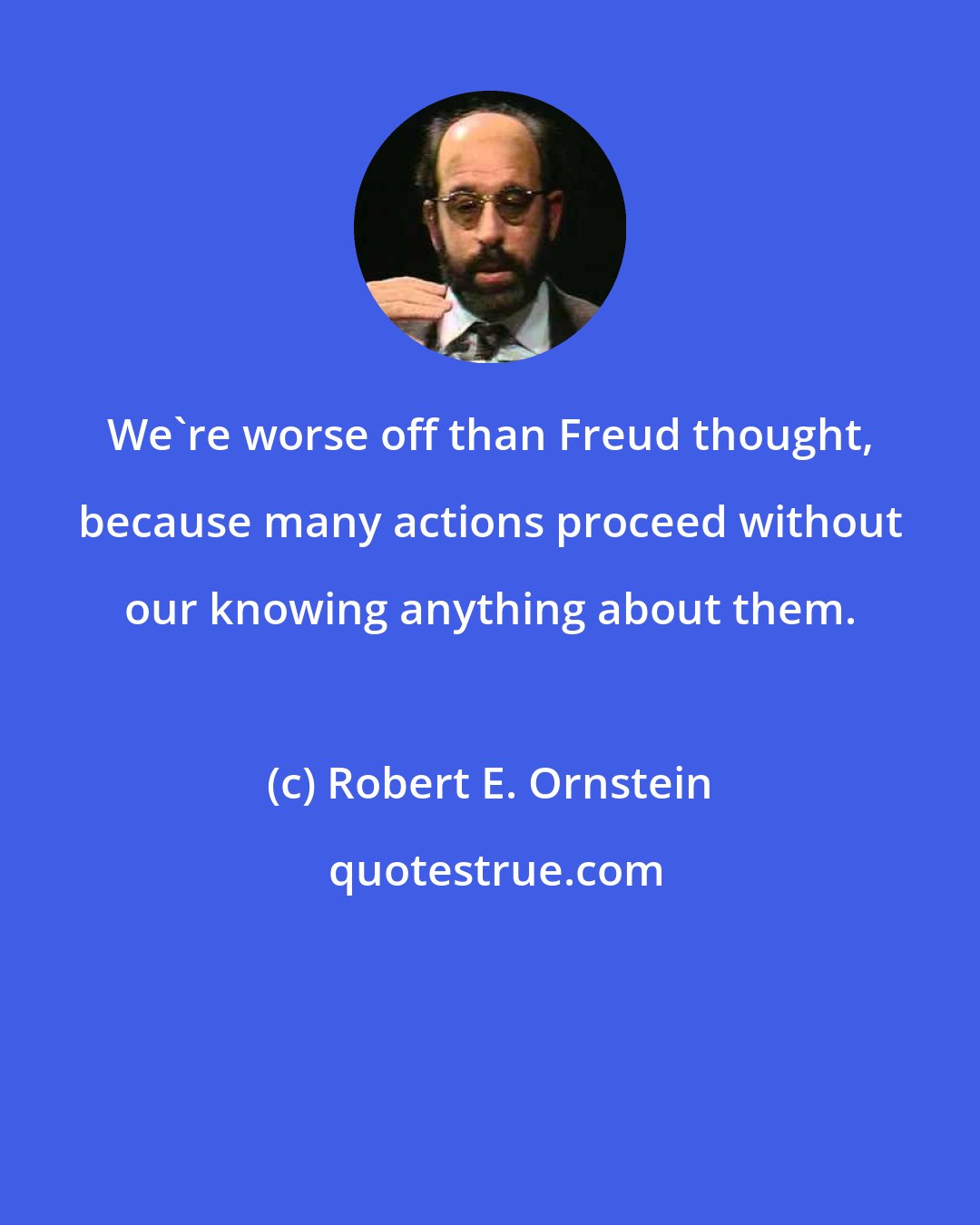 Robert E. Ornstein: We're worse off than Freud thought, because many actions proceed without our knowing anything about them.