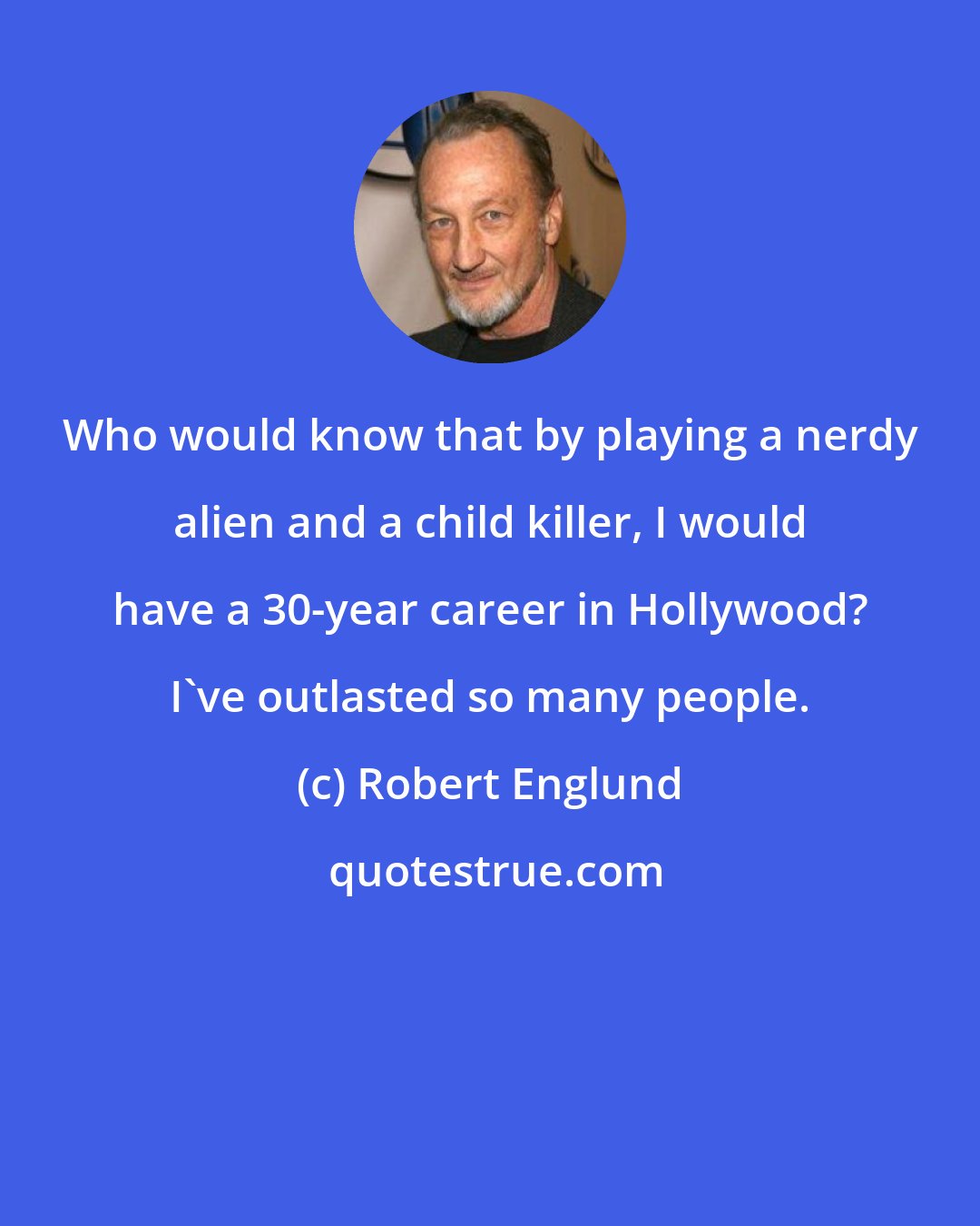 Robert Englund: Who would know that by playing a nerdy alien and a child killer, I would have a 30-year career in Hollywood? I've outlasted so many people.