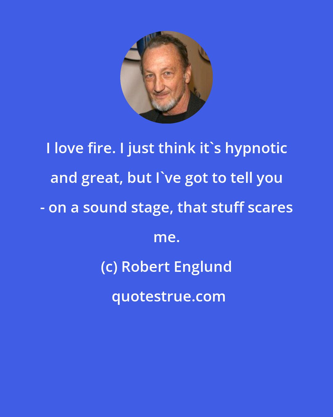 Robert Englund: I love fire. I just think it's hypnotic and great, but I've got to tell you - on a sound stage, that stuff scares me.