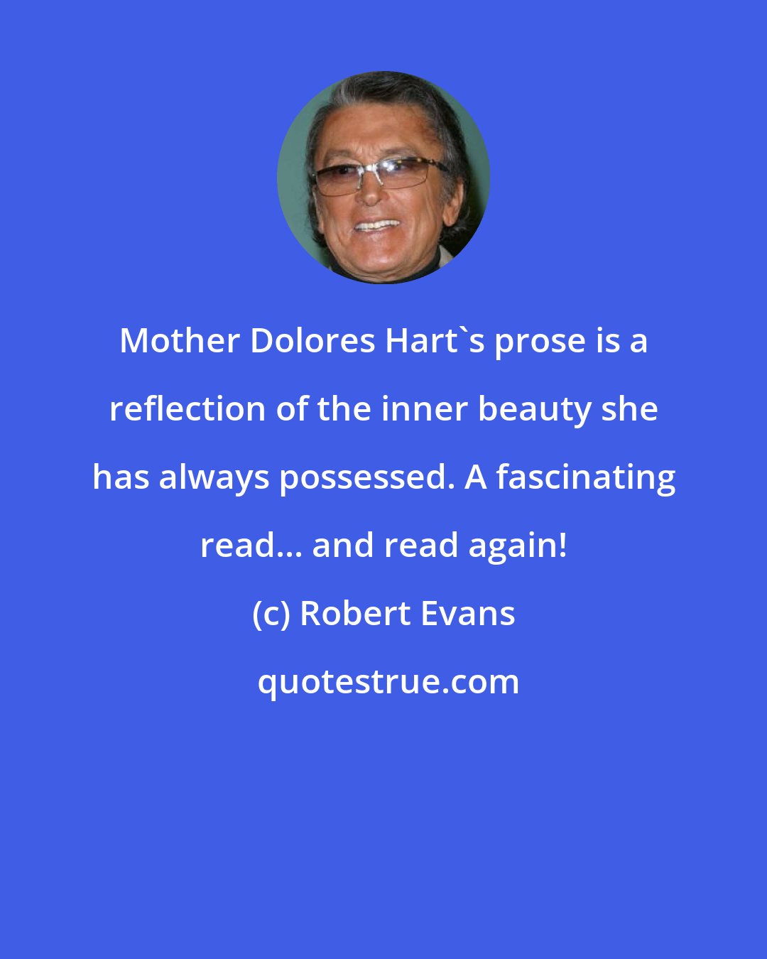 Robert Evans: Mother Dolores Hart's prose is a reflection of the inner beauty she has always possessed. A fascinating read... and read again!