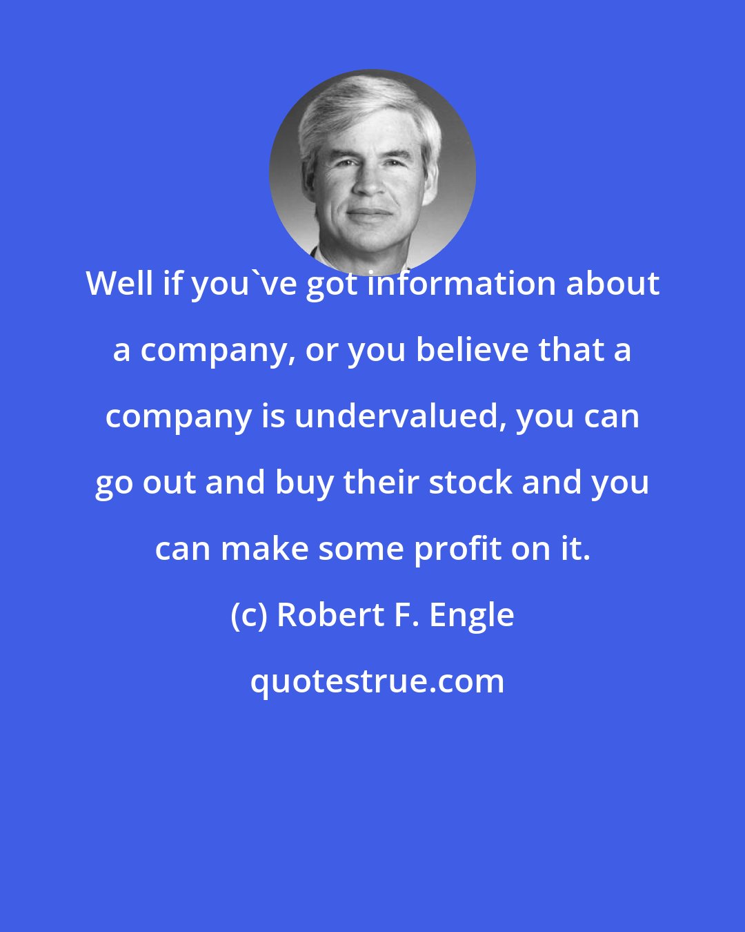 Robert F. Engle: Well if you've got information about a company, or you believe that a company is undervalued, you can go out and buy their stock and you can make some profit on it.