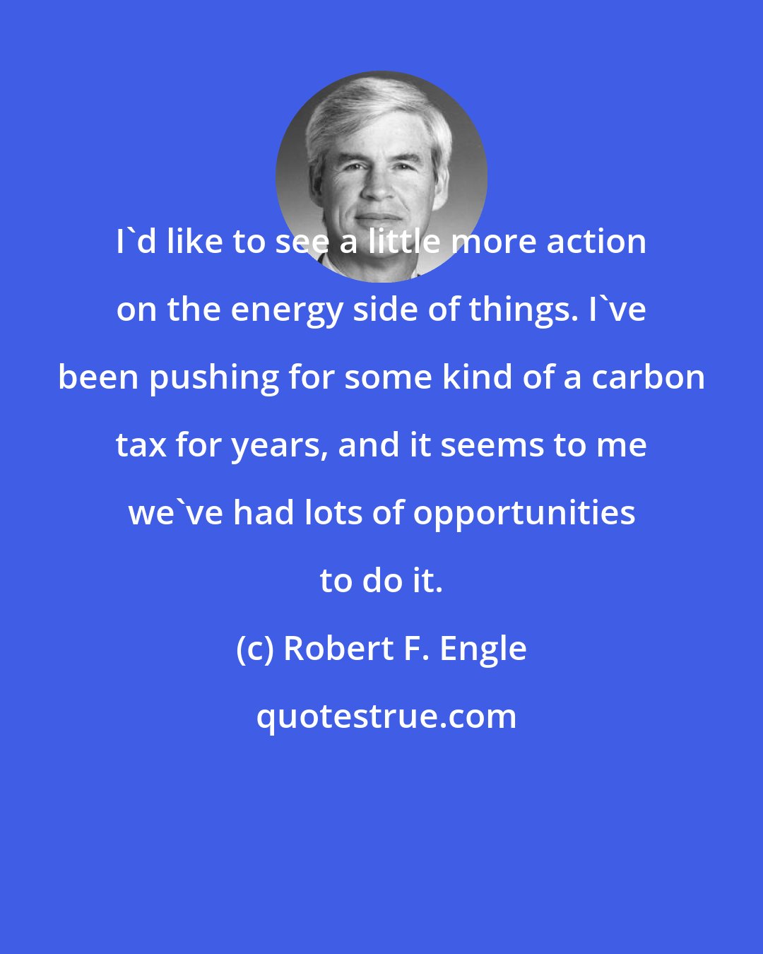 Robert F. Engle: I'd like to see a little more action on the energy side of things. I've been pushing for some kind of a carbon tax for years, and it seems to me we've had lots of opportunities to do it.