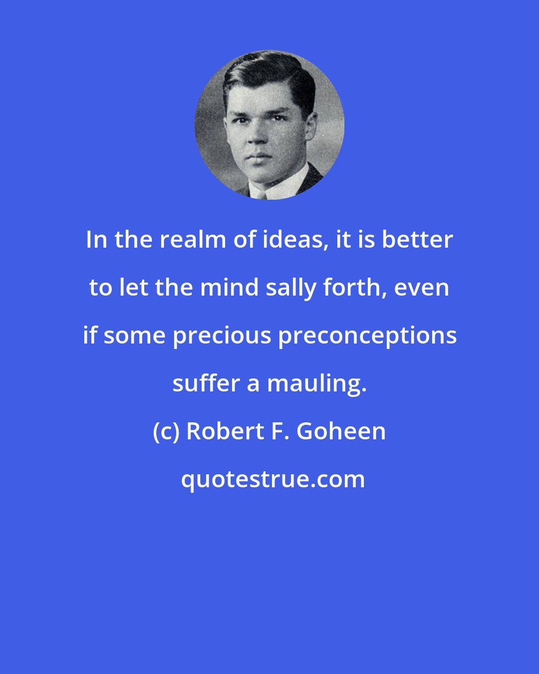 Robert F. Goheen: In the realm of ideas, it is better to let the mind sally forth, even if some precious preconceptions suffer a mauling.